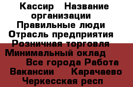 Кассир › Название организации ­ Правильные люди › Отрасль предприятия ­ Розничная торговля › Минимальный оклад ­ 24 000 - Все города Работа » Вакансии   . Карачаево-Черкесская респ.